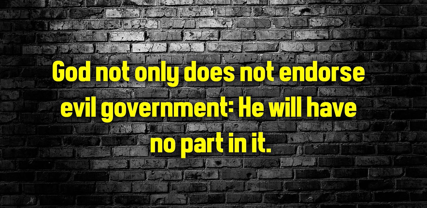 God not only does not endorse evil government He will have no part of it