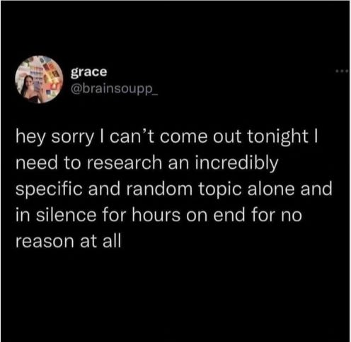 tweet via @brainsoupp_ hey sorry I cant come out tonight I need to research an incredibly specific and random topic alone and in silence for hours on end for no reason at all