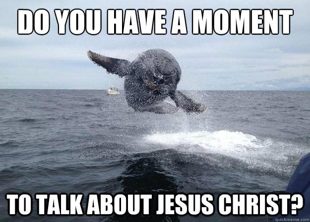 DO YOU HAVE A MOMENT TO TALK ABOUT JESUS CHRIST? - DO YOU HAVE A MOMENT TO TALK ABOUT JESUS CHRIST?  Holy Humpback