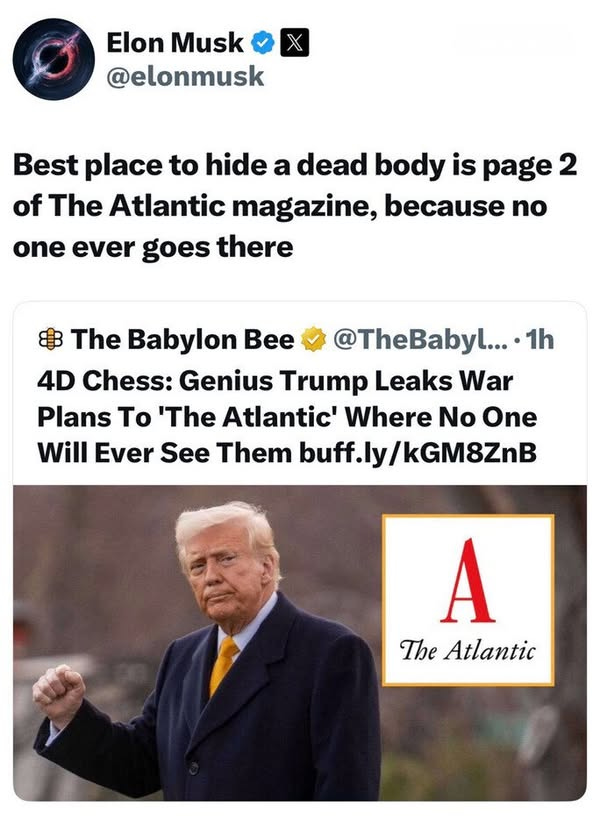 May be an image of 1 person and text that says 'Elon Musk @elonmusk Best place to hide a dead body is page 2 of The Atlantic magazine, because no one one ever goes there The Babylon Bee @TheBabyl.... ·1h 4D 4D Chess: Genius Trump Leaks War Plans To 'The Atlantic' Where No One Will Ever See Them buff. buff.ly/kGM8ZnB A The Atlantic'