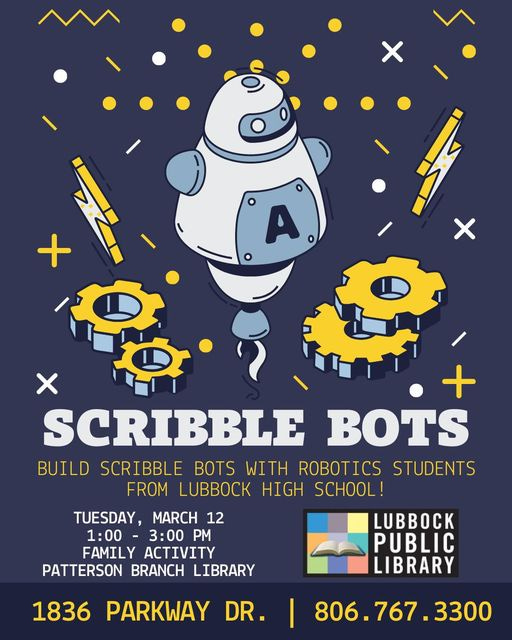 May be an illustration of text that says '+ SCRIBBLE BOTS BUILD SCRIBBLE BOTS WITH ROBOTICS STUDENTS FROM LUBBOCK HIGH SCHOOL! TUESDAY, MARCH 12 LUBBOCK 1:00 3:00 PM FAMILY ACTIVITY PUBLIC PATTERSON BRANCH LIBRARY LIBRARY 1836 PARKWAY DR. 806.767.3300'