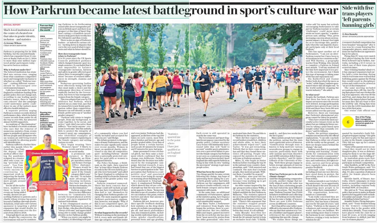 The battle for Parkrun How culture wars engulfed a beloved institution The Daily Telegraph29 Mar 2024By Jeremy Wilson CHIEF SPORTS REPORTER  Parkrun is preparing for its 20th birthday, but the extended family – which has expanded from 13 runners at Bushy Park on Oct 2, 2004 to more than nine million registered global participants today – has never been so restless.  Why is Parkrun under fire?  The beloved institution has stumbled into various rows, ranging from what constitutes competitive sport and transgender inclusion to whether so-called “Parkrun tourism” – visiting different venues – should be discouraged over environmental impact.  Calls have been made for Sport England to withdraw funding if the gender policy does not change and, according to one leading sports industry source, there is “significant concern” that the campaign could undermine public confidence in one of the nation’s most effective health initiatives.  A separate petition urging Parkrun to restore recently deleted performance data, which included course records from under-11s all the way to over-80s, has attracted almost 25,000 supporters.  Accusations of “discrimination” have included a Scottish academic who says that the removal of numerous statistics from events pages is prejudiced against neurodiverse people and Olympians who say women are still being treated unacceptably by allowing gender self-identification.  Parkrun suffered a further blow earlier this month when Sir Jonathan Van-tam, the deputy chief medical officer during the pandemic, resigned as a trustee after only a year, citing “personal reasons”. Van-tam wished Parkrun “every success in continuing its important work in improving the health and happiness of even more people around the world”.  Yet for all the turbulence, numbers continue to boom, new events are being added weekly, doctors are prescribing Parkrun to patients and a charity whose revenue has grown beyond £7million (through grants, donations, retail sales and various sponsors) is targeting a global expansion that would double its numbers and events over the five years from 2023 to 2028.  Telegraph Sport can also disclose that, despite the controversy, the Government will not be summonof ing Parkrun to its forthcoming round table about transgender policies in British sport and there is no prospect at this time of Sport England cutting a £5million investment to help grow their weekly free five-kilometre and 2km events.  There is also no sign of Parkrun’s leaders – or indeed its various critics – backing down in disputes that cut to the very soul of what it represents and what its future should be.  How does transgender issue relate to Parkrun?  It is 2½ years since the UK Sports Councils published guidance which changed domestic sport in a single sentence. It concluded that it was impossible to balance “transgender inclusion, fairness and safety in gender-affected sport where there is meaningful competition” because of retained differences in strength, stamina and physique.  Numerous governing bodies were effectively being told that they must make a choice and the subsequent direction of travel, explicitly backed by the Government, has been to ban transgender women from the female category.  This was adopted last year by UK Athletics but Parkrun, which started out as a time trial, says that its raison d’etre is now firmly participation rather than competition. Runners can self-identify as male, female, prefer not to say or “another gender category”.  “Parkrun only exists to inspire people, from any background, to come together, to be social, and active,” said chief executive Russ Jefferys. “You can be anyone – everyone is welcome.” But this unfairly fails to protect the integrity of women’s sport, say campaigners, who identified examples of transgender runners registering in the female category and setting various records.  They began wearing “Save Women’s Sport” T-shirts to events and were active on social media.  A prominent campaigner is Mara Yamauchi, an Olympic marathon runner and former Foreign Office diplomat. “Women would be entirely absent from sport if the female category didn’t exist,” she said. “It excludes male advantage. By choosing inclusion, they have not chosen fairness for females. It’s sex discrimination.”  Parkrun argues that there is a key difference between its “community-led, socially focused physical activity events” and races organised by national federations.  It has championed stories of transgender Parkrunners, such as Kate Hodge, who described feeling “always welcome” and appreciated being able to easily change gender identity on her Parkrun profile.  “When you worry you might be an outsider, it’s liberating to be part a community where you feel totally included and accepted for who you are,” said Hodge.  The debate persisted, to the ignorance of many Parkrunners, and the stakes became significantly raised over recent months. Women in Sport, an apolitical charity, intervened to say that all competitive sport – including Parkrun – should have a universally protected category for natal girls or women to safeguard fairness.  The Policy Exchange, a thinktank on the right, then reported that “at least three female Parkrun records in the UK were held by people who were born male” and called for Sport England to withdraw its funding (which is from the National Lottery) if the gender policy was not changed.  Parkrun remained unmoved. There has been concern that a change could self-exclude people who may have transitioned if they then had to ‘out’ themselves by changing their Parkrun gender category. The main argument against Parkrun’s participatory explanation, however, was simple: “Why, if this is not competitive sport, are there results, and so many lists of records?”  So what happened to the records?  Without warning on the morning of Feb 8, every male and female alltime age category record for senior and even junior Parkruns had disappeared, as did lists of the top 500 times on each course, most firstplace finishes and historic age and gender-graded tables. Even lists of people below a certain barrier, such as sub-20 minutes for women and 17 minutes for men, had gone.  Some presumed it was a technical glitch, but then came a statement which confirmed that the change was deliberate. Parkrun denies that the decision was influenced by the transgender campaign. Internal research, it says, had found that one of the biggest barriers to participation is the “misperception that Parkrun is a competitive race” and associated concerns of not being fit enough or worrying about finishing last.  In a statement to Telegraph Sport, it emphasised findings which showed that 40 per cent of people say that the non-race element appeals to them. “Removing this data is one of a number of ways we can reinforce this point, reduce barriers and show that anyone is welcome,” it said.  Parkrun did not, however, produce specific feedback showing how statistics on the drop-down menu of a website was putting people off. And much performance data also remained public, including weekly individual times, positions, gender classifications, personal bests and age grading.  ‘Statistics spurred me to the point where I have just qualified as an England veteran’  Each event is still operated in exactly the same way.  The Government and Sport England do not appear concerned by the gender policy. Culture secretary Lucy Frazer will imminently host a round table that will “hold to account” notable sports administrators over a perceived failure to protect the female category but Parkrun is not seen as a national governing body and has not been invited. Sport England also still regards Parkrun as being in line with its own “uniting the movement” strategy to get more people active.  What has been the reaction?  Two things quickly became certain following the change. Any hope of quietening those asking for a sexat-birth gender policy had failed. Parkrun, say the campaigners, still produces results without a sex-atbirth female category and so their argument still stands.  At the same time, an additional community of Parkrunners, aghast at the statistics going, have begun a separate campaign that has gathered considerable support.  For Mary Taylor, a Parkrunner and volunteer from Rugby who began the petition, there is a personal interest. Her two children, Miles and Jasper, gained incentive from the records but she has since been “most moved by stories from the older generation” who were motivated into their 70s and 80s to do Parkrun by the statistics.  “How did they expect all those record holders would feel, children and adults alike, to have their achievements wiped out?”, said Taylor. “It was gut-wrenching. Nobody that we have come across has said that they found these statistics off-putting. People who enjoyed the statistics do not feel welcome at Parkrun anymore.”  Miles, 12, who began in Junior Parkrun before reaching the top 30 in the national cross-country championships, said: “I felt annoyed and confused. The stats don’t exclude people, they motivate people. Without them, I wouldn’t be as good.”  His brother, nine-year-old Jasper, said: “I am really annoyed because I was working up to get onto the fastest 500 list.”  An older runner inspired by the age-group records is James Willis, a 75-year-old from Skegness who helped establish the first Parkrun in Malaysia. “The statistics spurred me on to the point where I have just qualified as an England veteran,” he said. “There’s this argument that the statistics stopped people becoming Parkrunners but 250,000 did Parkrun every week before they went. It’s all rubbish.”  Julia Murphy describes her “months of training and trying” to break the 20-minute barrier to join an exclusive local club: “I finally made it... and then two weeks later the list is gone.”  Many autistic people have signed the petition, saying that the stats were a particular source of interest. “Gamification through stats is known to help motivate various neurodiverse groups to engage in exercise, particularly those with ASD (autism spectrum disorder) and ADHD (attention deficit hyperactivity disorder),” said Dr Andre Gilburn of the University of Stirling. “Both these groups engage in below average amounts of exercise so this is a highly discriminatory stance.”  What has Parkrun got to do with climate change?  Amid the disappearing comparative records, another change that initially slipped under the radar was the loss of data celebrating people who had visited the most different Parkrun locations. The Facebook page “Parkrun Tourism” has 37,000 members worldwide and collecting the A-Z of Parkrun (even the elusive Q) has become a badge of honour. There are now 2,200 Parkruns across 22 different countries.  But it has all become rather more difficult to document after Parkrun, who say that their mission is to “create a healthier and happier planet”, referenced the environment in explaining this specific change.  “We realise these things are ‘value add’ for many but actively encouraging Parkrunners to take part in ‘Parkrun tourism’ or certain ‘challenges’ could mean more strain on event capacity,” a spokesperson said, adding: “Plus, given increasing concerns about environmental impact, it doesn’t feel right for us to encourage this, particularly when the vast majority of people participate only at their local Parkrun.”  This has upset another set of Parkrunners. “I am not an uberparkrun tourist but I have been to 45 locations in two countries so far,” said Will Hartley, a geography teacher from Woking, who intends to complete a Parkrun in Poland next month. “I tell my students all the time how important it is to protect the environment, but I think this type of message is taking some of the fun and enjoyment out.”  Stu Rutherford and Joanne Parker both described the move as “woke”, while Pippa Cumbers questioned where this all might end. “Is the world suddenly stopping the tourist industry?” she asked.  So what next?  Despite the backlash, Parkrun says that there has been no adverse impact on turnout since the records were deleted. Average participation numbers have grown 15 per cent in 2024 and there have been 180 new events added over the past year.  However, there are warnings that Parkrun’s phenomenal progress cannot be taken for granted.  “They have created the most successful active leisure event on the planet but are risking its future success by taking a punt based upon insight rather than scientific evidence,” said Dr Gilburn.  Taylor, the petition organiser, remains unconvinced by the official explanations. “I can only conclude that Parkrun is either out of touch with the reality on the ground… or there are deeper issues behind the change,” she said.  Parkrun says that it is constantly “growing and learning”. Frameworks for communication with “our vital volunteer communities” have been recently strengthened, it says, and conferences, live Q&A sessions, surveys and focus groups have regularly taken place with positive feedback.  Although some volunteers, including at least one race director, have stood down in protest, the prevailing mood is to influence from within.  Parkrun intends to use October’s big anniversary “as an opportunity to look ahead to the next 20 years of supporting more people to be active within their communities”.  The organisation, however, stands at a crossroads.  “I am really concerned they are damaging the Parkrun we all know and love, that has been a fantastic success for the past 20 years,” said Taylor. “Parkrun is the masses of volunteers and runners across the world. And they are brilliant. We want nothing more than to restore the harmony in our community by Parkrun creating a truly inclusive solution for all.” quoted by Australia’s Daily Telegraph newspaper saying: “Our girls are here to play for fun and expect to play in the female competition. They did not sign up for a mixed competition.  “Some of the parents were so concerned they would not let their daughters play. It was so disheartening for them to see the huge difference in ability – they’re killing it.”  In Australian grass-roots football, trans women are allowed to participate in female competition.  John Ruddick, an MP in the New South Wales parliament, said: “It’s not just a question of fair sportsmanship. It’s also a question of physical safety for female players born female.”  Kirralie Smith, of Binary Australia, which campaigns on trans issues, accused the country’s sports leaders, including regional body Football NSW, of cowardice.  She said on X: “Your misogynist policy that protects males in female sports is forcing girls to self-exclude. It is unfair and unsafe. You are cowards hiding behind bad laws.”  Jennifer Peden, Flying Bats president, said: “Trans women belong in the women’s competition because that is the gender with which they identify. Trans women have played with the club for at least 20 years, at levels ranging from beginner to skilled, just like our cis women players.”  Article Name:The battle for Parkrun Publication:The Daily Telegraph Author:By Jeremy Wilson CHIEF SPORTS REPORTER Start Page:6 End Page:6  Side with five trans players ‘left parents banning girls’ The Daily Telegraph29 Mar 2024By Ben Rumsby SPORT INVESTIGATIONS REPORTER  A women’s football competition has been branded “misogynist” after it was won by a team featuring five transgender players, amid accusations one had broken an opponent’s leg in two places.  Flying Bats FC won every match they played during the four-week Beryl Ackroyd Cup in Sydney, Australia, including a 10-0 victory in which one of their trans players scored six times.  Since winning Sunday’s final 4-0, it has emerged organisers had earlier held a crisis meeting, during which rival teams were warned that forfeiting games against the Flying Bats would result in disciplinary action and could even be viewed as “an act of discrimination”.  The same meeting included accusations that a 6ft 2in, 14st Flying Bats player had once broken the leg of an opponent, who was 5ft 6in and 9½st, and claims that 24 teammates of the injured player had quit because they did not want to face the LGBTQ+ side. Flying Bats went on to win the 1,000 Australian dollars (£514) first prize.  One senior club official was  Article Name:Side with five trans players ‘left parents banning girls’ Publication:The Daily Telegraph Author:By Ben Rumsby Start Page:7 End Page:7