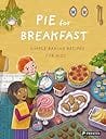 Pie for Breakfast: Simple Baking Recipes for Kids Pie for Breakfast: Simple Baking Recipes for Kids