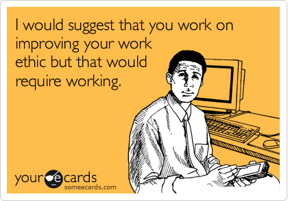 I would suggest that you work on improving your work ethic but that would  require working. | Work humor, Funny friday memes, Ecards funny
