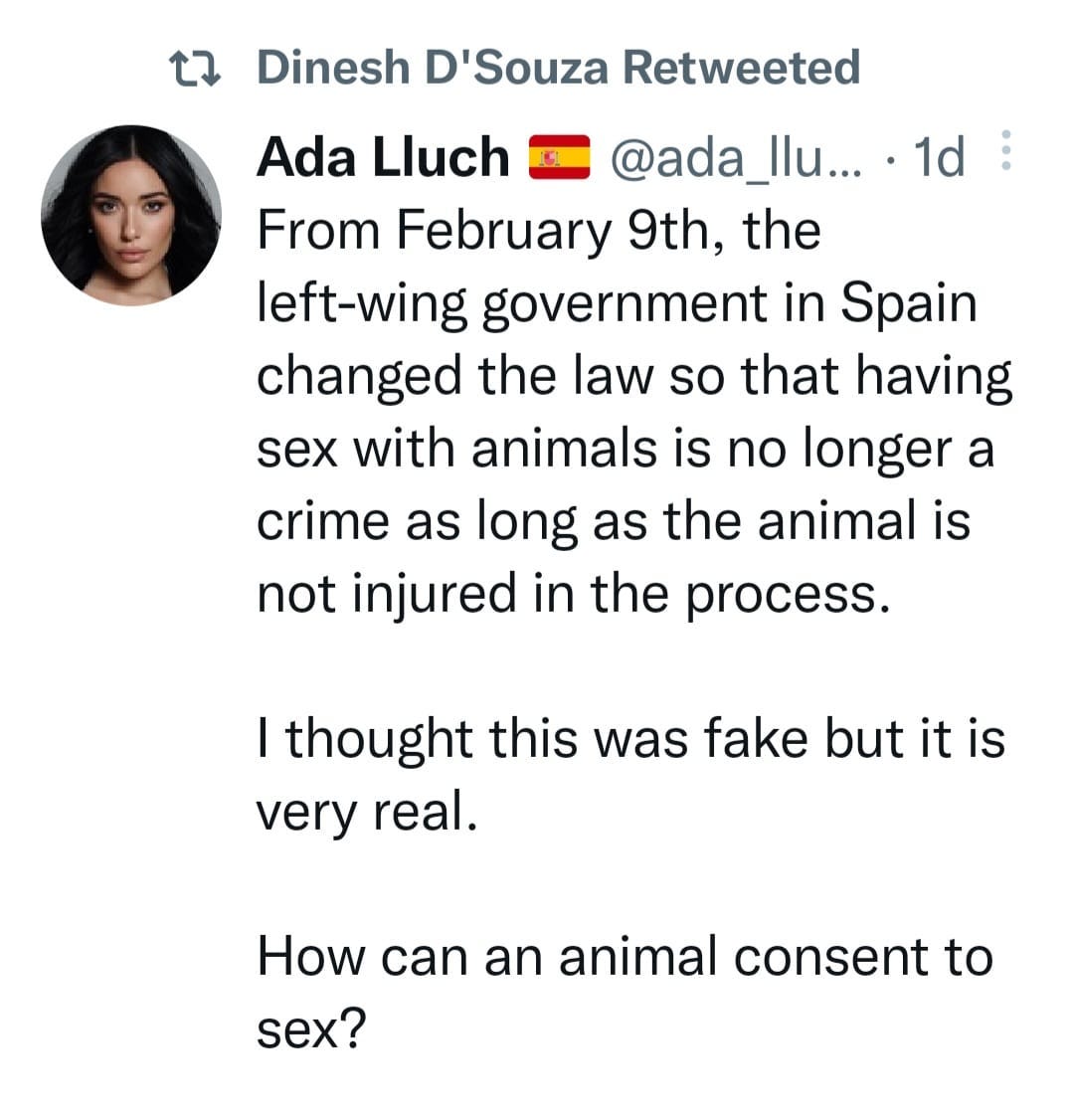 May be an image of 1 person and text that says '× Dines 'Souza Retweeted 1d Ada Lluch @ada_llu.. From February 9th, the left-wing government in Spain changed the law so that having sex with animals is no longer a crime as long as the animal is not injured in the process. thought this was fake but it is very real. How can an animal consent to sex?'