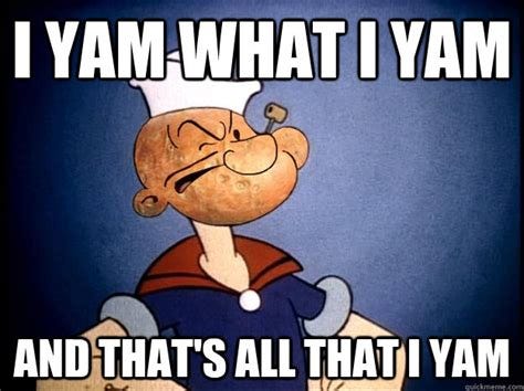 I yam what I yam And that's all that I yam - Popeye Yam - quickmeme