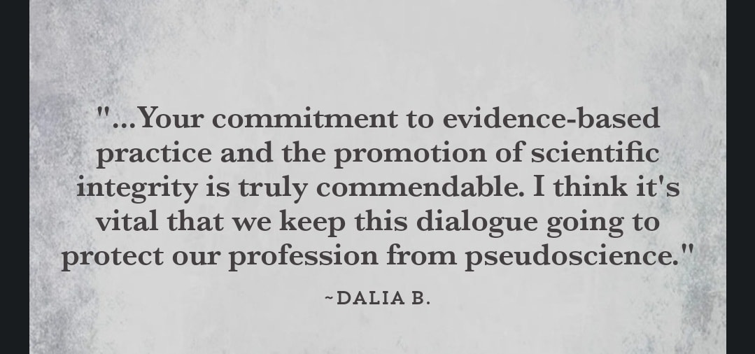 May be an image of text that says '"...Your commitment to evidence-based practice and the promotion of scientific integrity is truly commendable. I think it's vital that we keep this dialogue going to protect our profession from pseudoscience." ~DALIA B.'