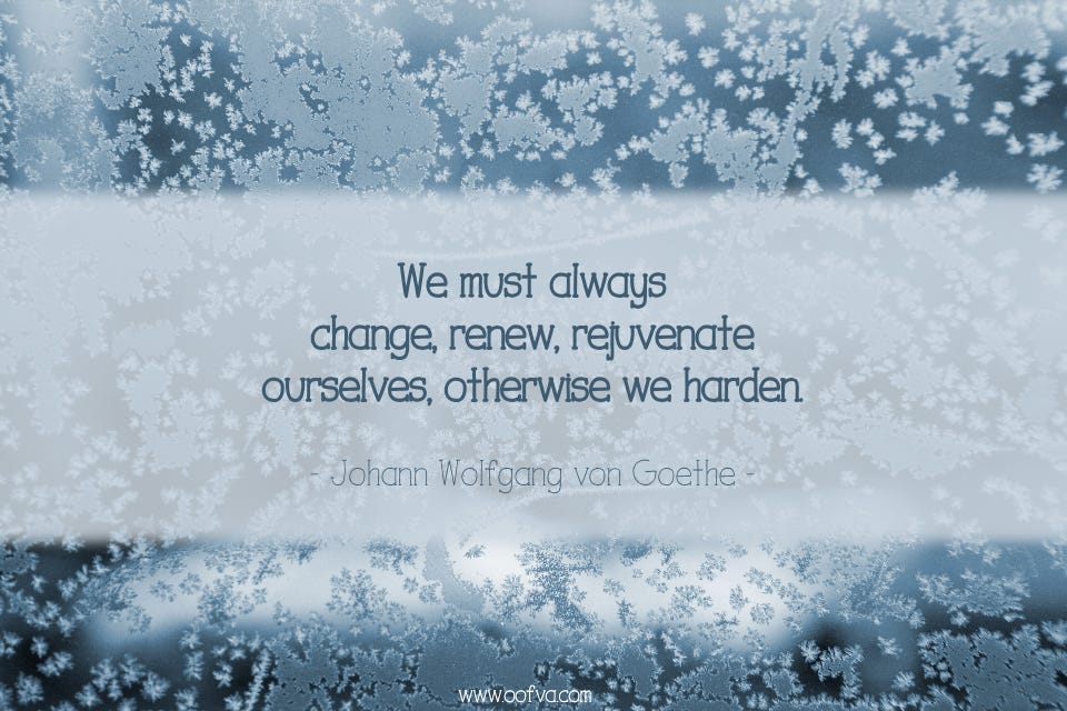 We must always change, renew, rejuvenate ourselves, otherwise we harden. --Johann Wolfgang von ...