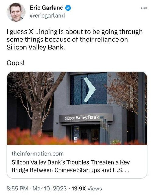 May be an image of 1 person and text that says 'Eric Garland @ericgarland guess Xi Jinping is about to be going through some things because of their reliance on Silicon Valley Bank. Oops! Silicon Valley Bank theinformation.com Silicon Valley Bank's Troubles Threaten a Key Bridge Between Chinese Startups and U.S.... 8:55 PM Mar 10, 2023 13.9K Views'