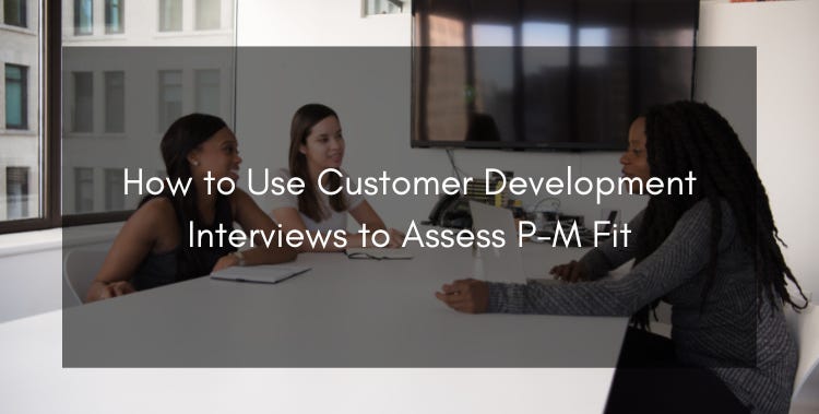 How to Use Customer Development Interviews to Assess P-M Fit