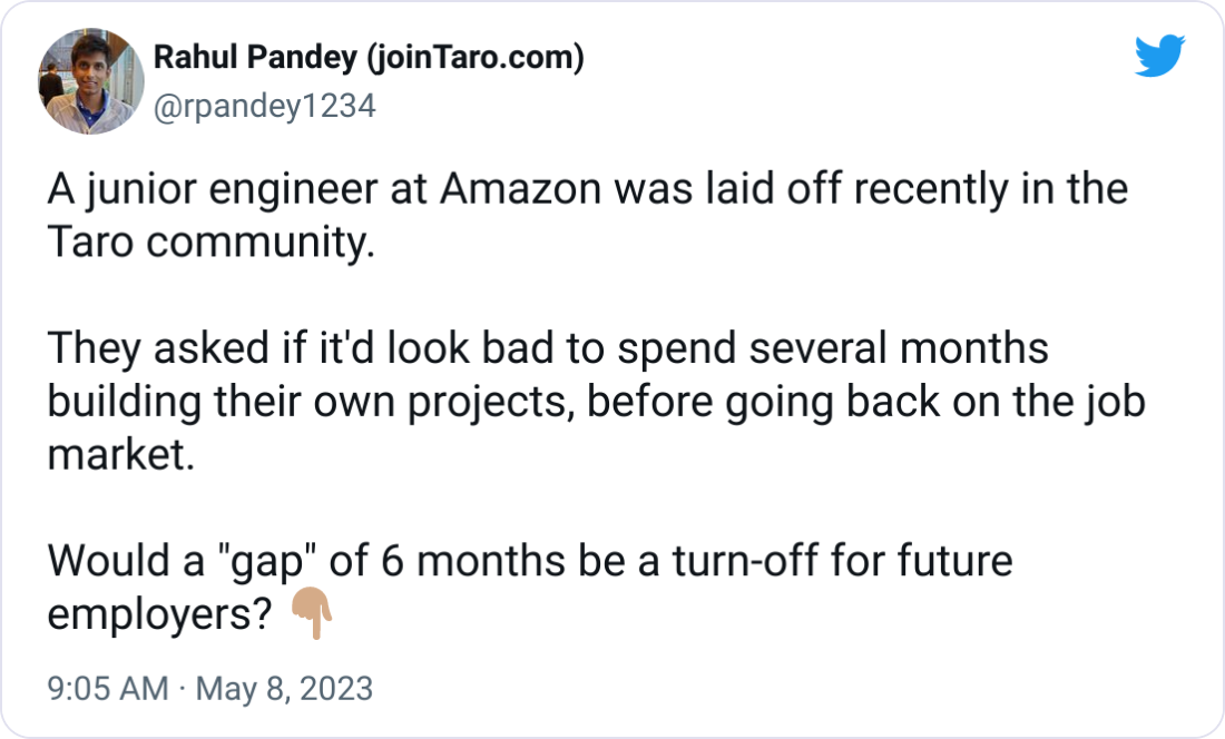 Rahul Pandey (joinTaro.com) @rpandey1234 A junior engineer at Amazon was laid off recently in the Taro community.  They asked if it'd look bad to spend several months building their own projects, before going back on the job market.  Would a "gap" of 6 months be a turn-off for future employers? 👇🏽