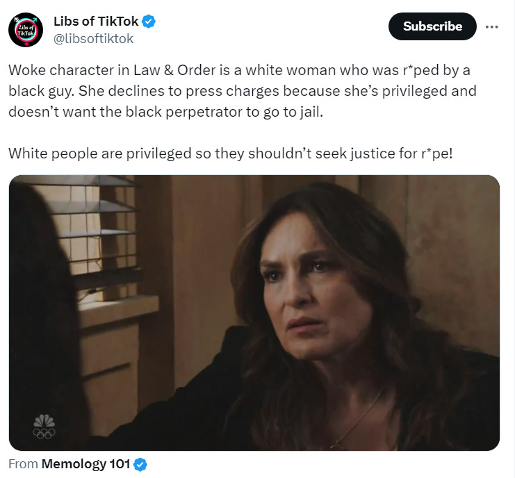 Woke character in Law & Order is a white woman who was r*ped by a black guy. She declines to press charges because she’s privileged and doesn’t want the black perpetrator to go to jail.  White people are privileged so they shouldn’t seek justice for r*pe!