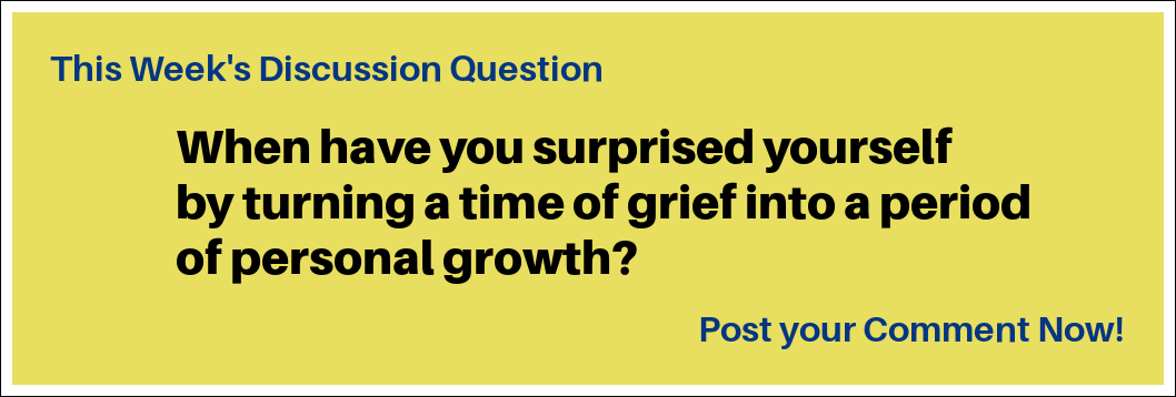 This week's Discussion question: "“When have you surprised yourself by turning a time of grief into a period of personal growth?"