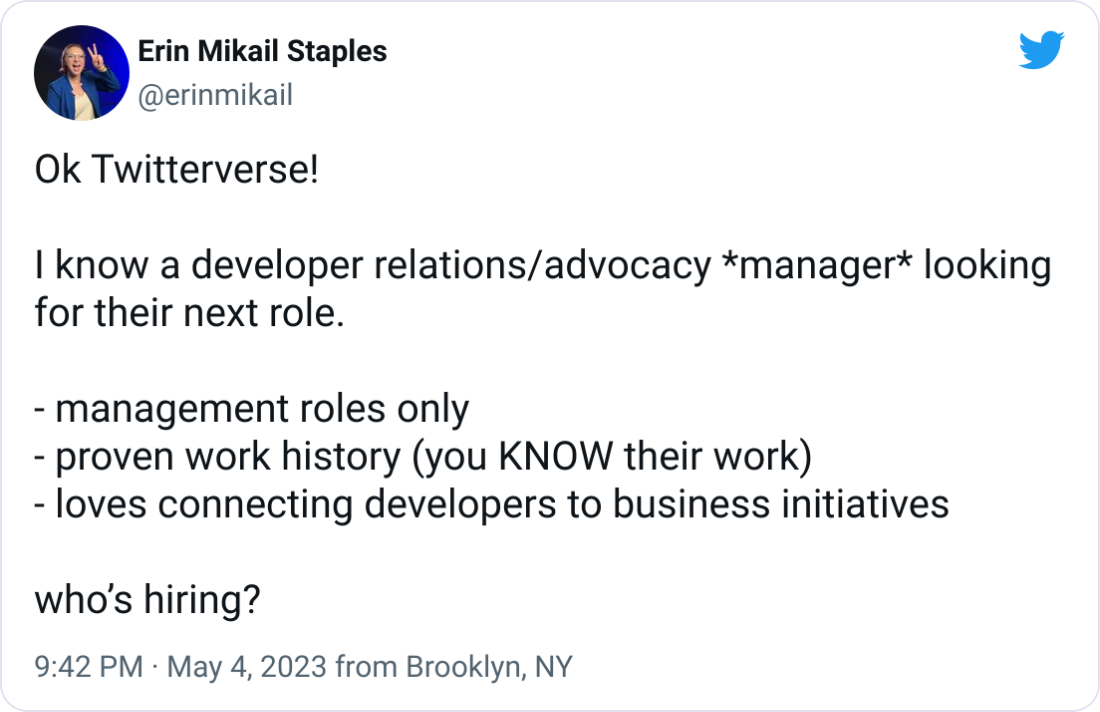  Erin Mikail Staples @erinmikail Ok Twitterverse!   I know a developer relations/advocacy *manager* looking for their next role.    - management roles only   - proven work history (you KNOW their work)  - loves connecting developers to business initiatives   who’s hiring?