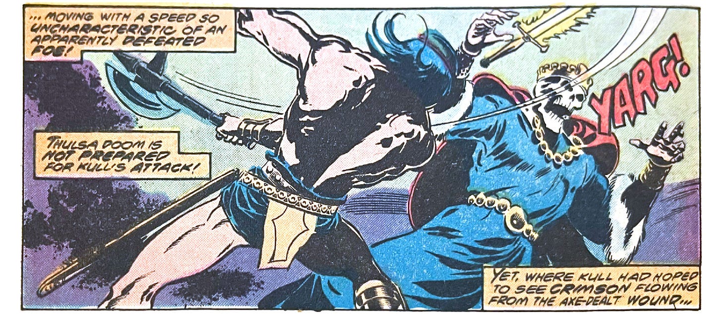 A panel from this issue showing Kull attacking Thulsa Doom with a battle axe. Narration reads, “… moving with a speed so uncharacteristic of an apparently defeated foe! Thulsa Doom is not prepared for Kull’s attack! Yet, where Kull had hoped to see crimson flowing from the axe-dealt wound…” Sound effect for the axe hit (I’m not sure if it is a sound or a scream from Thulsa Doom) is “Yarg!”