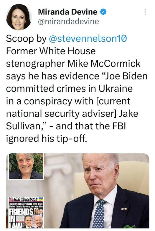 May be an image of 4 people and text that says '9:51 ပ) 4G: 63% Tweet Miranda Devine @mirandadevine Scoop by @stevennelson10 Former White House stenographer Mike McCormick says he has evidence "Joe Biden committed crimes in Ukraine in a conspiracy with [current national security adviser] Jake Sullivan," -and that the FBI ignored his tip-off. FRIENDS nypost.com Ex-White House stenographe says Tweet your reply'