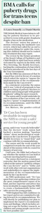 BMA calls for puberty drugs for trans teens despite ban The Daily Telegraph1 Aug 2024By Laura Donnelly and Daniel Martin THE British Medical Association is calling for puberty blockers to be prescribed to teens with gender dysphoria despite a ban on the medication. The doctors’ union has passed a motion criticising the landmark Cass review, which had called for an end to such prescribing for under-18s, warning that children should not be rushed into treatment they may regret. The review by the former president of the Royal College of Paediatrics and Child Health in April had been widely welcomed by experts in the field, with Wes Streeting, the Health Secretary, backing the continuation of a ban which had been introduced in the last days of the Tory Government. But the BMA has announced that its council has voted in favour of a motion which asked the union to “oppose the implementation of the recommendations made by the Cass review”. In a statement yesterday the union said it was “critical of proposals to ban the prescribing of puberty blockers to children and young people with gender dysphoria” calling for more research. The union said it would undertake its own evaluation of the Cass review, calling for a “pause” to implementation of its recommendations, until the BMA came to its own view. Sex Matters, the gender-critical ‘Dr Cass has been invaluable in supporting the NHS to create a safer service for young people’ group, said it was “scarcely believable” that the doctors’ trade union had backed a motion making “baseless claims” about methodological weaknesses in the Cass Review. It urged the Health Secretary to “stand firm” and continue with the recommendations. The union said the work would be completed towards the end of the year ahead of discussions with its council in January of next year. Until now, the BMA had refused to say whether the motion on Cass held at a private meeting had been passed. The union disclosed in a statement yesterday that the motion passed had called on the union to “publicly critique the Cass Review” and to “lobby and work with other relevant organisations and stakeholders to oppose the implementation of the recommendations made by the Cass Review.” An NHS spokesman said: “Dr Cass spent four years gathering evidence for the most comprehensive report of its kind, and her expertise and advice has been invaluable in supporting the NHS to create a fundamentally better and safer service for young people. “NHS England has full confidence in her report and we are committed to taking forward its recommendations. We will shortly be publishing our plan to implement the report’s recommendations and findings, which includes setting out scope for further research, so children and young people can receive the best-possible care.” Article Name:BMA calls for puberty drugs for trans teens despite ban Publication:The Daily Telegraph Author:By Laura Donnelly and Daniel Martin Start Page:7 End Page:7