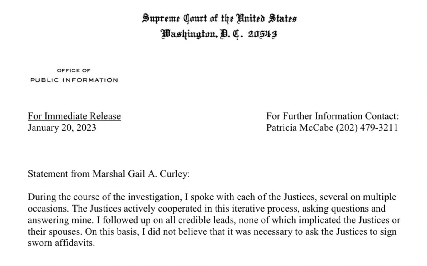 Statement from Marshal Gail A. Curley: During the course of the investigation, I spoke with each of the Justices, several on multiple occasions. The Justices actively cooperated in this iterative process, asking questions and answering mine. I followed up on all credible leads, none of which implicated the Justices or their spouses. On this basis, I did not believe that it was necessary to ask the Justices to sign sworn affidavits.