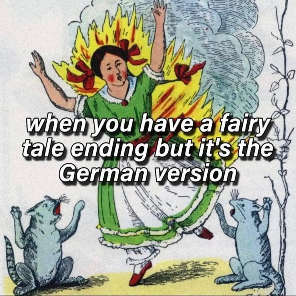 Colored drawing depicting a person in a green dress with ribbons in their hair. They are on fire and panicking. Two screaming/meowing cats stand on either side of the burning person, calling out.

Meme text: When you have a fairy tale ending but it's the German version