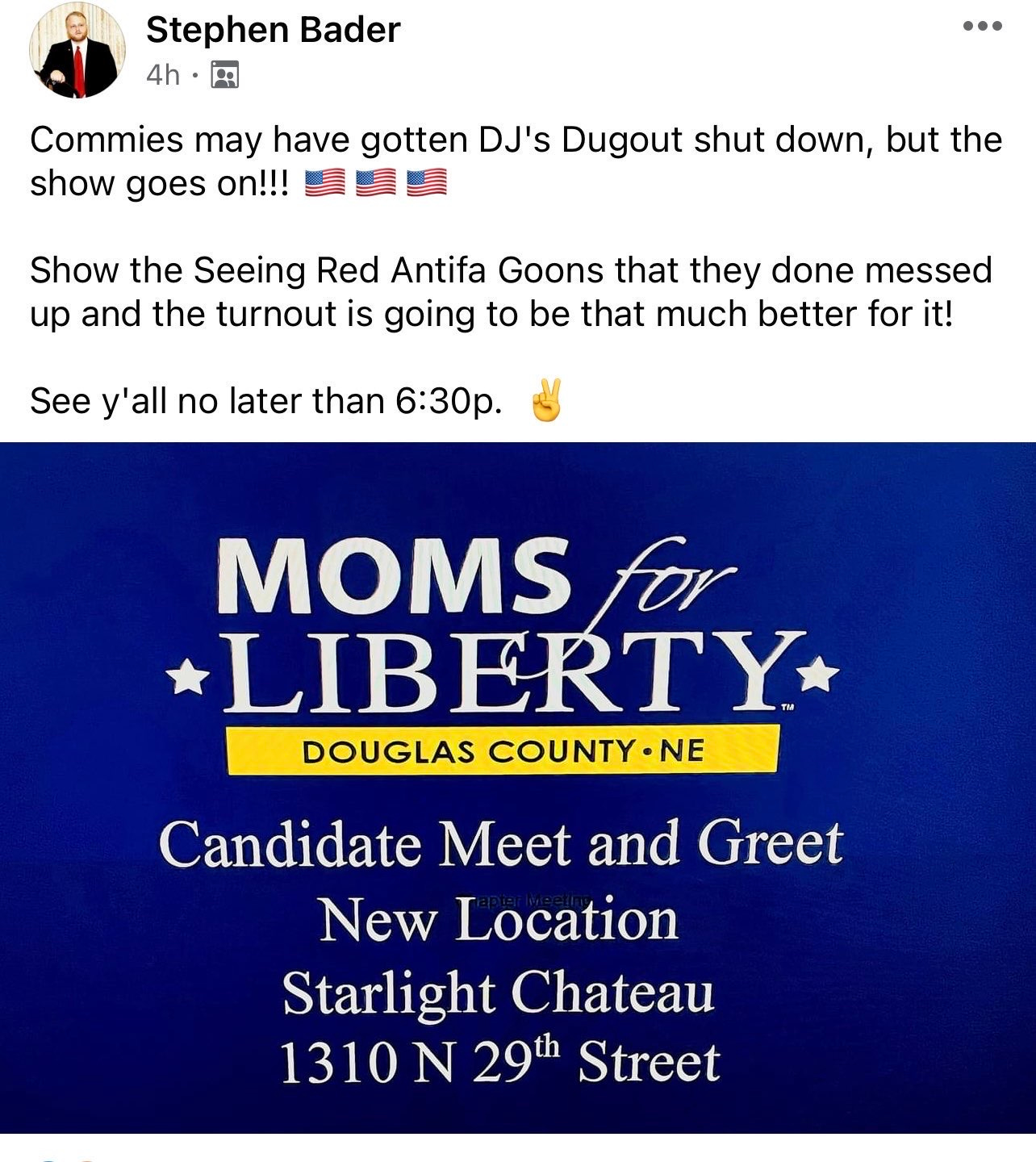 Facebook post by Stephen Bader: "Commies may have gotten DJ's Dugout shut down, but the show goes on!!! Show the Seeing Red Antifa Goons that they done messed up and the turnout is going to be that much better for it! See y'all no later than 6:30p" Moms for Liberty Candidate Meet and Greet New Location Starlight Chateau 1310 N 29th Street