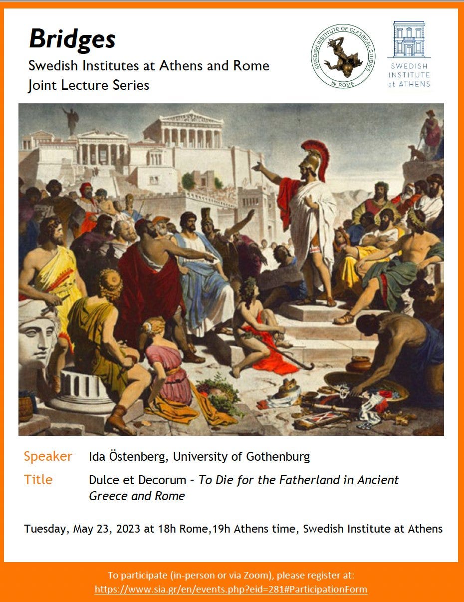 May be an image of text that says 'Bridges Swedish Institutes at Athens and Rome Joint Lecture Series GLASIEN INROME SWEDISH INSTITUTE tATHENS Speaker Title Ida Östenberg, University of Gothenburg Dulce et Decorum- To Die for the Fatherland in Ancient Greece and Rome Tuesday, May 23, 2023 at 18h Rome, 19h Athens time, Swedish Institute at Athens To participate person or via Zoom), please register at: Û/'
