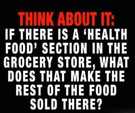 May be an image of text that says 'THINK ABOUT IT: IF THERE IS A 'HEALTH FOOD' SECTION IN THE GROCERY STORE, WHAT DOES THAT MAKE THE REST OF THE FOOD SOLD THERE?'