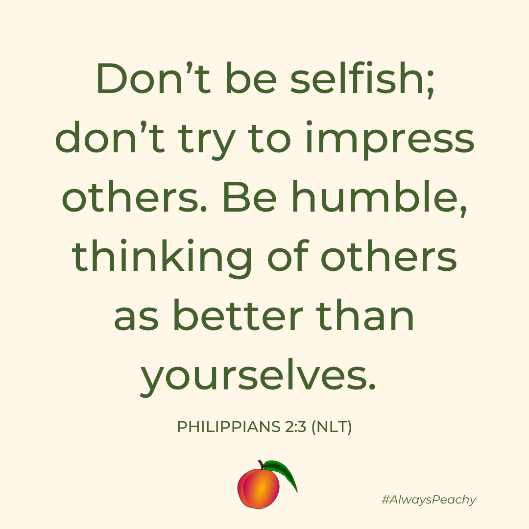 Don’t be selfish; don’t try to impress others. Be humble, thinking of others as better than yourselves. (Philippians 2:3)