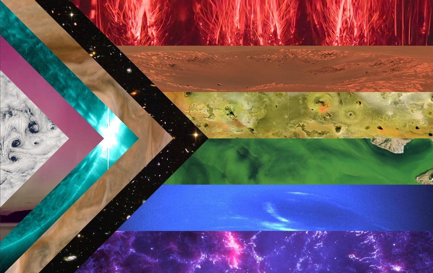 A pride flag with every color band represented by a NASA image. White is Earth clouds, pink is aurora, blue is the Sun in a specific wavelength, brown is Jupiter clouds, black is the Hubble deep field, red is the top of sprites, orange is a Mars crater, yellow is the surface of Io, green is a lake with algae, blue is Neptune, and purple is the Crab Nebula in a specific wavelength.
