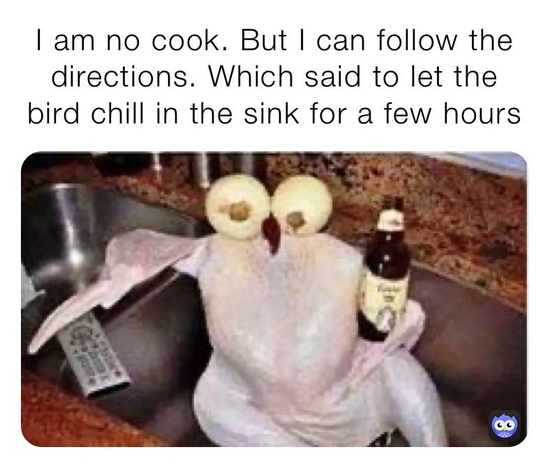 I am no cook. But I can follow the directions. Which said to let the bird  chill in the sink for a few hours | @darealkingcoopa | Memes