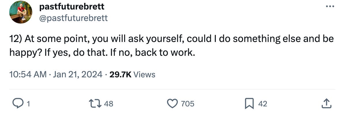 Screenshot taken from a thread on Twitter by @pastfuturebrett It says: 12) At some point, you will ask yourself, could I do something else and be happy? If yes, do that. If no, back to work.