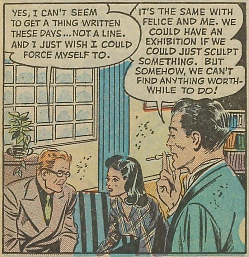 Comic book panel showing two men and a woman in an apartment ... where only the men get to speak.
MAN #1: "Yes, I can't seem to get a thing written these days ... not a line. And I just wish I could force myself to."
MAN #2: "It's the same with Felice and me. We could have an exhibition if we could just sculpt something. But somehow, we can't find anything worthwhile to do."