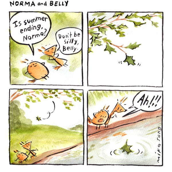 Norma and Belly are two squirrels laying in the grass under some trees. Belly, the round squirrel asks Norma, the pointy squirrel if summer is ending. Norma tells her not to be silly. Suddenly, a maple leaf pops off a branch full of leaves above and floats down on to a lake below them making ripples in the water. Norma and Belly see the leaf land and start to scream, Ahhhh!”