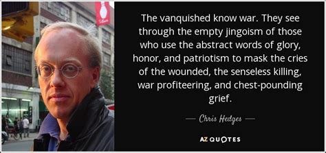 Chris Hedges quote: The vanquished know war. They see through the empty jingoism...