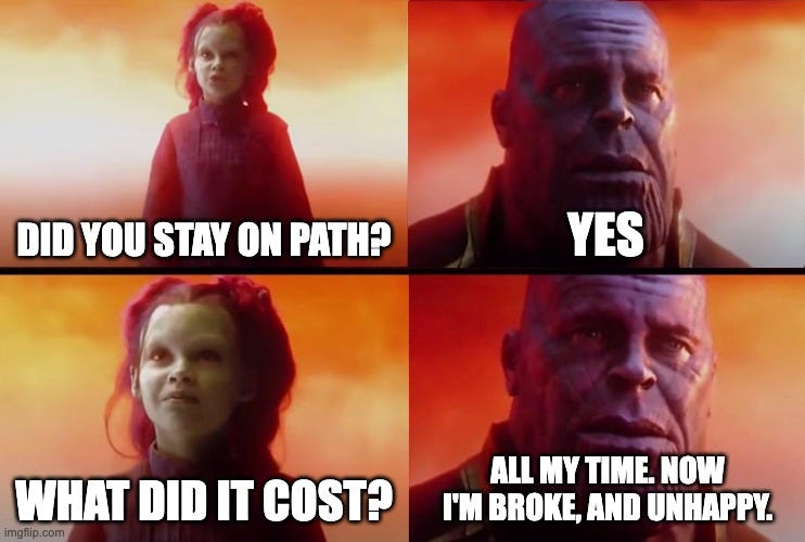 thanos what did it cost | DID YOU STAY ON PATH? YES; WHAT DID IT COST? ALL MY TIME. NOW I'M BROKE, AND UNHAPPY. | image tagged in thanos what did it cost | made w/ Imgflip meme maker