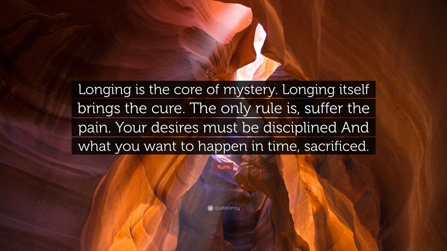 Rumi Quote: "Longing is the core of mystery. Longing itself brings the cure. The only rule is ...