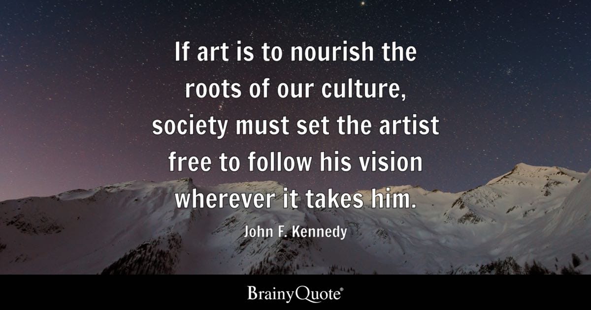 If art is to nourish the roots of our culture, society must set the artist free to follow his vision wherever it takes him.