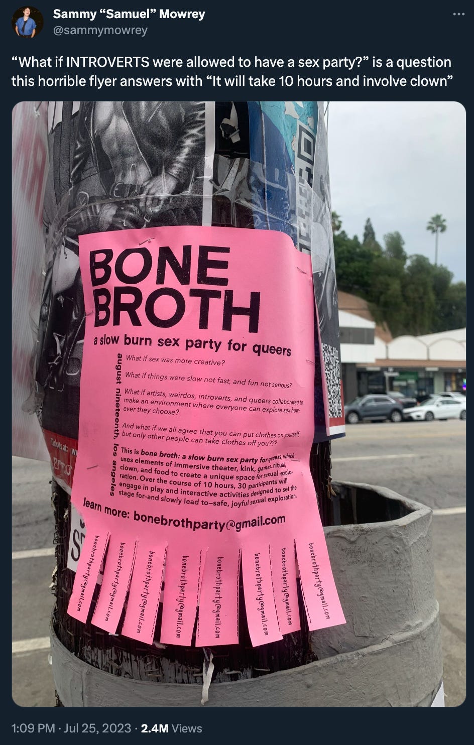 Sammy “Samuel” Mowrey Xed: “‘What if INTROVERTS were allowed to have a sex party?’ is a question this horrible flyer answers with ‘It will take 10 hours and involve clown’” above a picture of a pink flyer on a pole with the large title “BONE BROTH” and subtitle “a slow burn sex party for queers,” above some descriptive bullet points that do indeed specify it will take 10 hours and involve clowns.