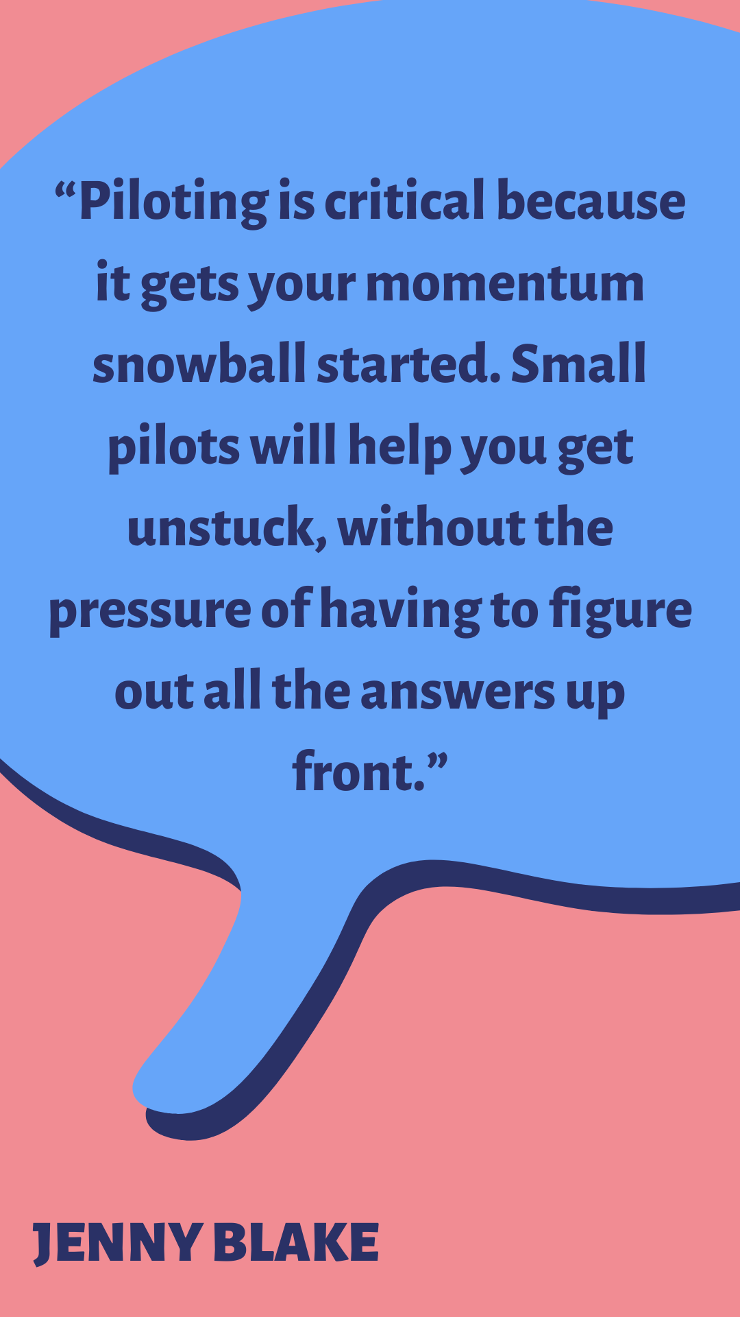 “Piloting is critical because it gets your momentum snowball started. Small pilots will help you get unstuck, without the pressure of having to figure out all the answers up front,” said Jenny Blake.