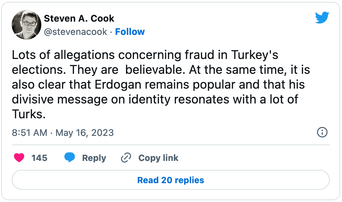 May 16, 2023 tweet from Steven A. Cook reading, "Lots of allegations concerning fraud in Turkey's elections. They are  believable. At the same time, it is also clear that Erdogan remains popular and that his divisive message on identity resonates with a lot of Turks."
