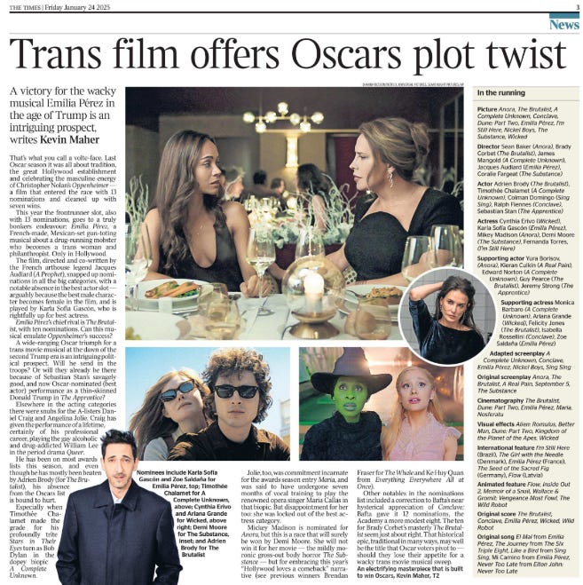 Trans film offers Oscars plot twist A victory for the wacky musical Emilia Pérez in the age of Trump is an intriguing prospect, writes Kevin Maher  Nominees include Karla Sofía Gascón and Zoe Saldaña for Emilia Pérez, Next image › That’s what you call a volte-face. Last Oscar season it was all about tradition, the great Hollywood establishment and celebrating the masculine energy of Christopher Nolan’s Oppenheimer — a film that entered the race with 13 nominations and cleaned up with seven wins.  This year the frontrunner slot, also with 13 nominations, goes to a truly bonkers endeavour: Emilia Pérez, a French-made, Mexican-set gun-toting musical about a drug-running mobster who becomes a trans woman and philanthropist. Only in Hollywood.  The film, directed and co-written by the French arthouse legend Jacques Audiard (A Prophet), snapped up nominations in all the big categories, with a notable absence in the best actor slot — arguably because the best male character becomes female in the film, and is played by Karla Sofía Gascón, who is rightfully up for best actress.  Emilia Pérez’s chief rival is The Brutalist, with ten nominations. Can this musical emulate Oppenheimer’s success? A wide-ranging Oscar triumph for a trans movie musical at the dawn of the second Trump era is an intriguing political prospect. Will he send in the troops? Or will they already be there because of Sebastian Stan’s savagely good, and now Oscar-nominated (best actor) performance as a thin-skinned Donald Trump in The Apprentice? Elsewhere in the acting categories there were snubs for the A-listers Daniel Craig and Angelina Jolie. Craig has given the performance of a lifetime, certainly of his professional career, playing the gay alcoholic and drug-addicted William Lee in the period drama Queer.  He has been on most awards lists this season, and even though he has mostly been beaten by Adrien Brody (for The Brutalist), his absence from the Oscars list is bound to hurt.  Especially when Timothée Chalamet made the grade for his profoundly trite Stars in Their Eyes turn as Bob Dylan in the dopey biopic A Complete Unknown.  Jolie, too, was commitment incarnate for the awards season entry Maria, and was said to have undergone seven months of vocal training to play the renowned opera singer Maria Callas in that biopic. But disappointment for her too: she was locked out of the best actress category.  Mickey Madison is nominated for Anora, but this is a race that will surely be won by Demi Moore. She will not win it for her movie — the mildly moronic gross-out body horror The Substance — but for embracing this year’s “Hollywood loves a comeback” narrative (see previous winners Brendan Fraser for The Whale and Ke Huy Quan from Everything Everywhere All at Once).  Other notables in the nominations list included a correction to Bafta’s near hysterical appreciation of Conclave: Bafta gave it 12 nominations, the Academy a more modest eight. The ten for Brady Corbet’s masterly The Brutalist seem just about right. That historical epic, traditional in many ways, may well be the title that Oscar voters pivot to — should they lose their appetite for a wacky trans movie musical sweep.