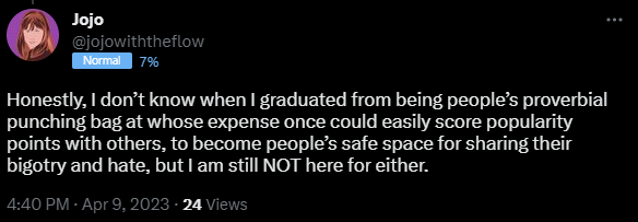 Honestly, I don’t know when I graduated from being people’s proverbial punching bag at whose expense one could easily score popularity points with others, to become people’s safe space for sharing their bigotry and hate, but I am still NOT here for either.