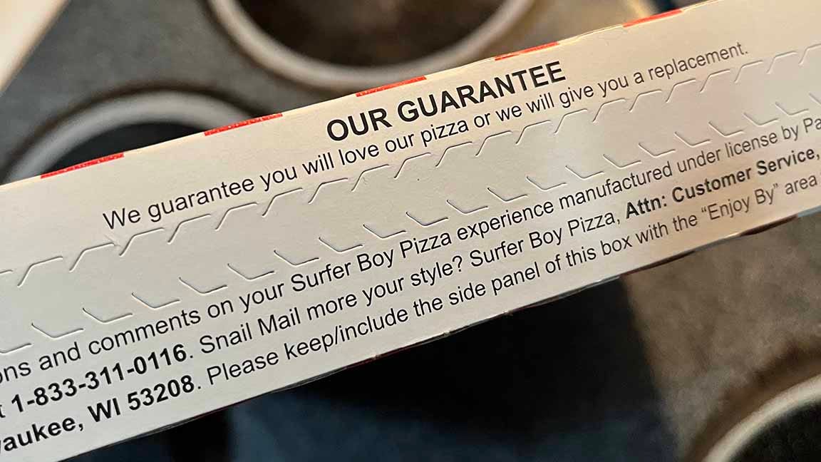 Detail of text on box: OUR GUARANTEE - We guarantee you will love our pizza or we will give you a replacement. With contact info.