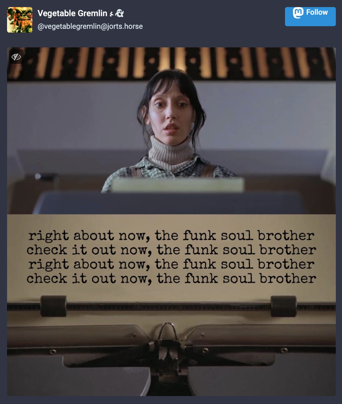 Shelley Duvall as Wendy Torrance in “The Shining” looks at a piece of typewrite paper. Then we see the typing on it: “right about now, the funk soul brother, check it out now, the funk soul brother, right about now, the funk soul brother, check it out now, the funk soul brother…”