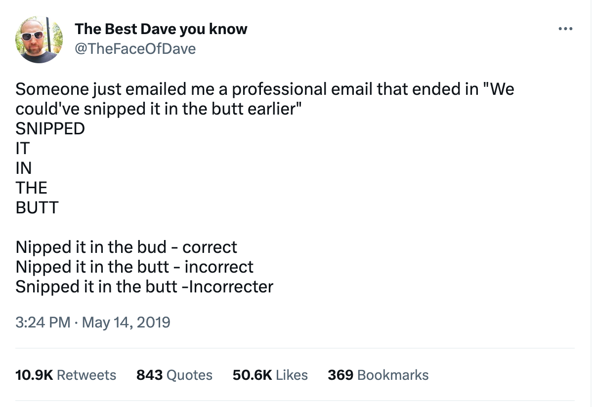 A Tweet from @thefaceofdave: Someone just emailed me a professional email that ended in "We could've snipped it in the butt earlier" SNIPPED IT IN THE BUTT  Nipped it in the bud - correct Nipped it in the butt - incorrect Snipped it in the butt -Incorrecter