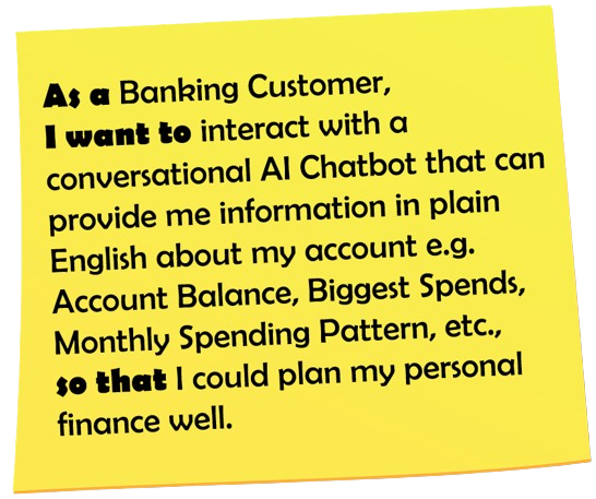 As a Banking Customer, I want to interact with a conversational AI Chatbot that can provide me information in plain English about my account e.g. Account Balance, Monthly Spending Pattern, Biggest Spends etc, so that I could plan my personal finance well.