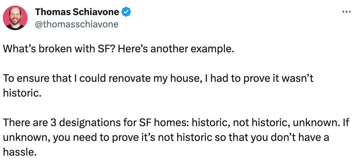  Thomas Schiavone @thomasschiavone What’s broken with SF? Here’s another example.   To ensure that I could renovate my house, I had to prove it wasn’t historic.   There are 3 designations for SF homes: historic, not historic, unknown. If unknown, you need to prove it’s not historic so that you don’t have a hassle.
