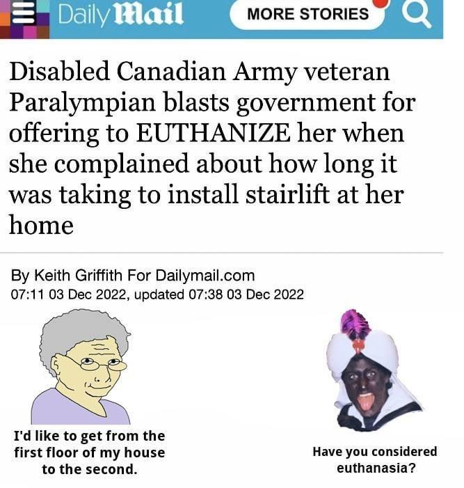 Daily Mail Disabled Canadian Army veteran Paralympian blasts government for offering to EUTHANIZE her when she complained about how long it was taking to install stairlift at her home MORE STORIES By Keith Griffith For Dailymail.com 07:11 03 Dec 2022, updated 07:38 03 Dec 2022 I'd like to get from the first floor of my house to the second. O Have you considered euthanasia?