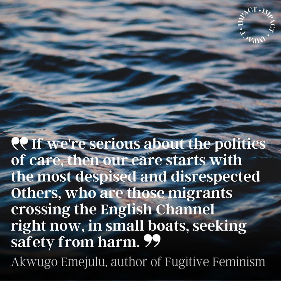 Image of the sea with the text over image/ If we're serious about the politics of care, then our care starts with the most despised and disrespected Others, who are those migrants crossing the English Channel right now, in small boats, seeking safety from harm. Akwugo Emejulu, author of Fugitive Feminism