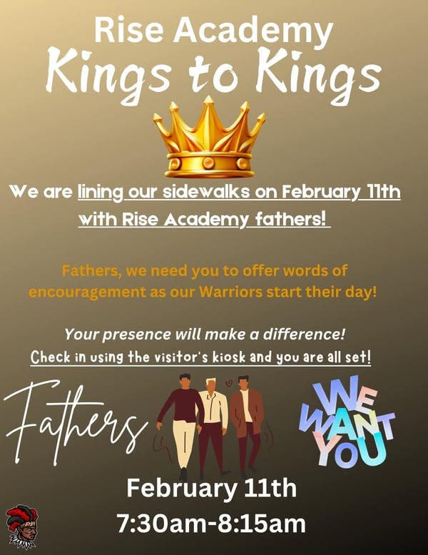 May be an image of 3 people and text that says 'Rise Academy Kings to Kings We e are lining. sidewalks on February 11th with Rise Academy_ fathers! Fathers, we need you to offer words of encouragement as our Warriors start their day! kiosk and you are all set! Your presence will make α difference! Check in using the visitor' Faters WE V WANT YOU February 11th 7:30am-8:15am 15am am Oam-8: ဗာဒါး Lい屋'