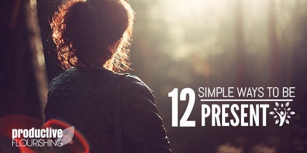 12 Simple Ways to Be Present | https://productiveflourishing.com/wp-content/uploads/2016/01/12simplewaystobemorepresent.jpg